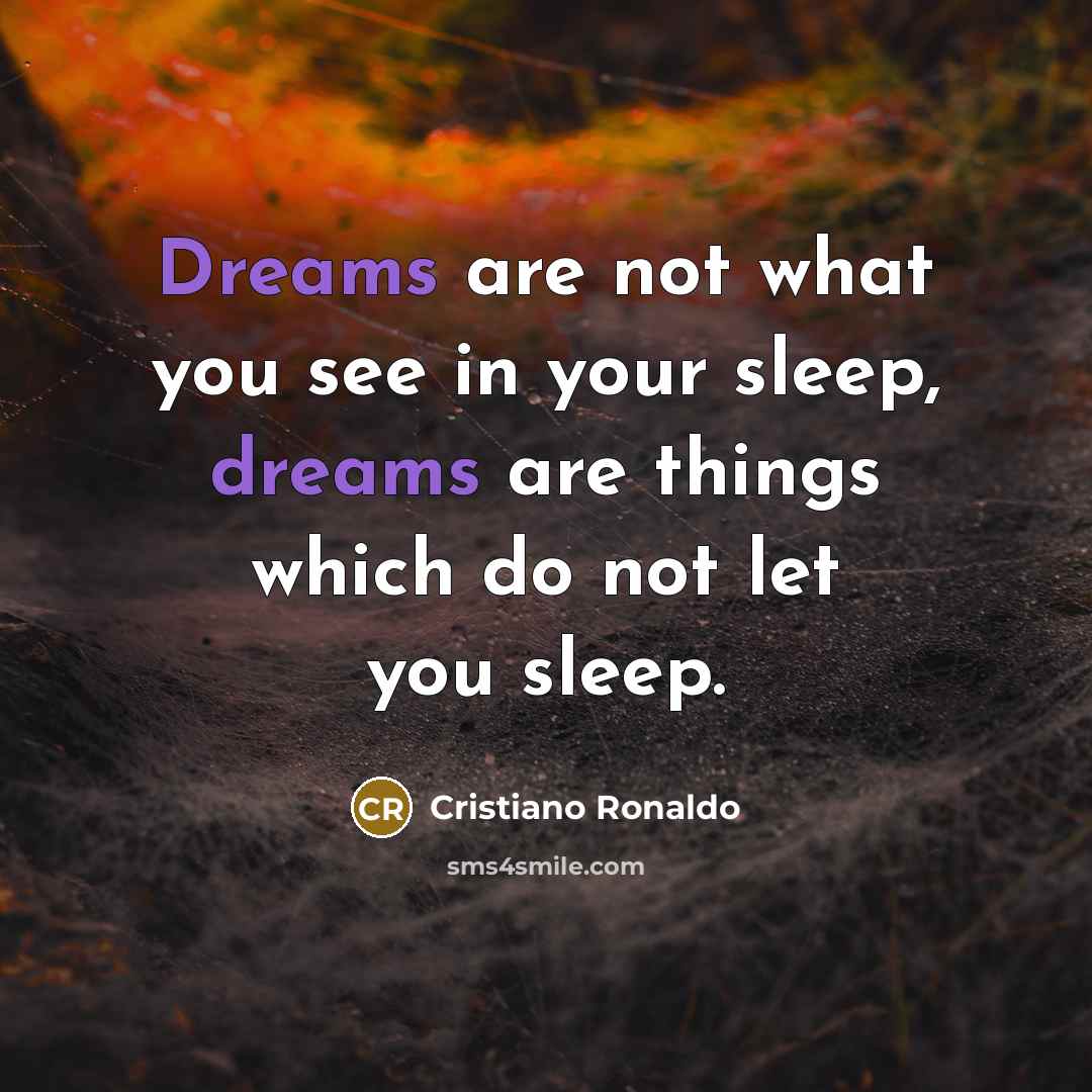 “Dreams are not what you see in your sleep, dreams are things which do not let you sleep.” quote by Cristiano Ronaldo