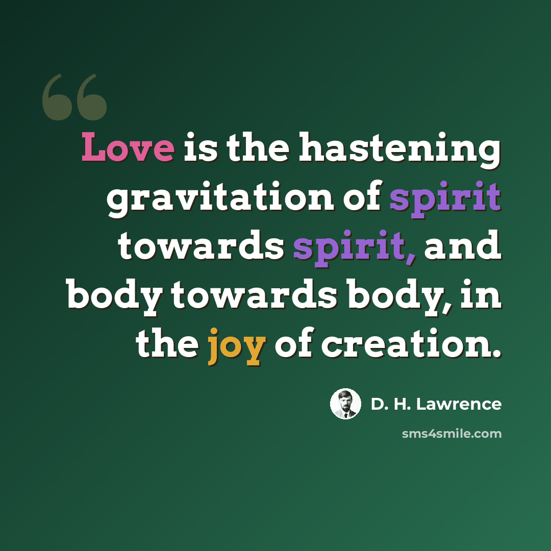 “Love is the hastening gravitation of spirit towards spirit, and body towards body, in the joy of creation.” quote by D. H. Lawrence