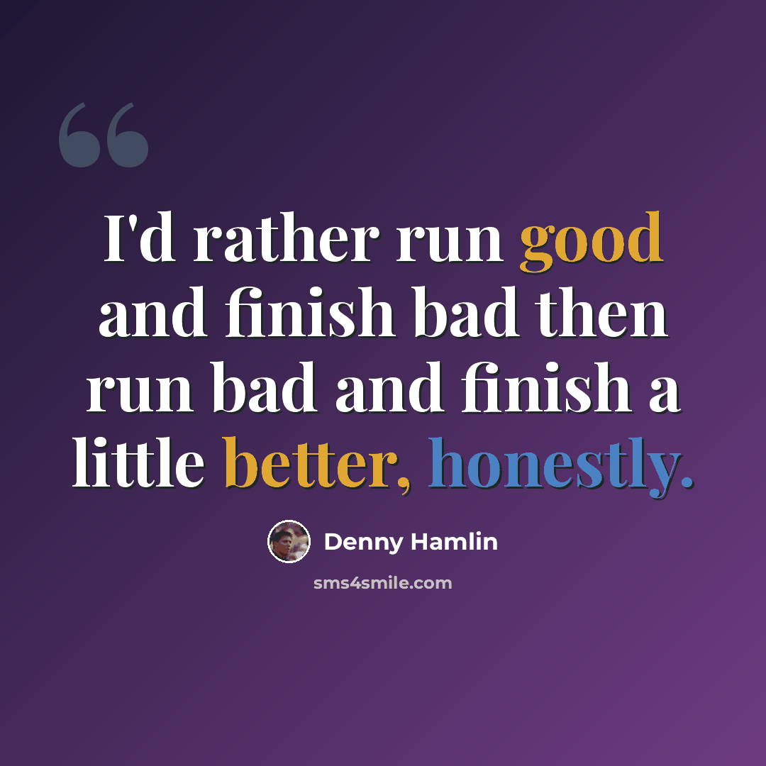 “I'd rather run good and finish bad then run bad and finish a little better, honestly.” quote by Denny Hamlin