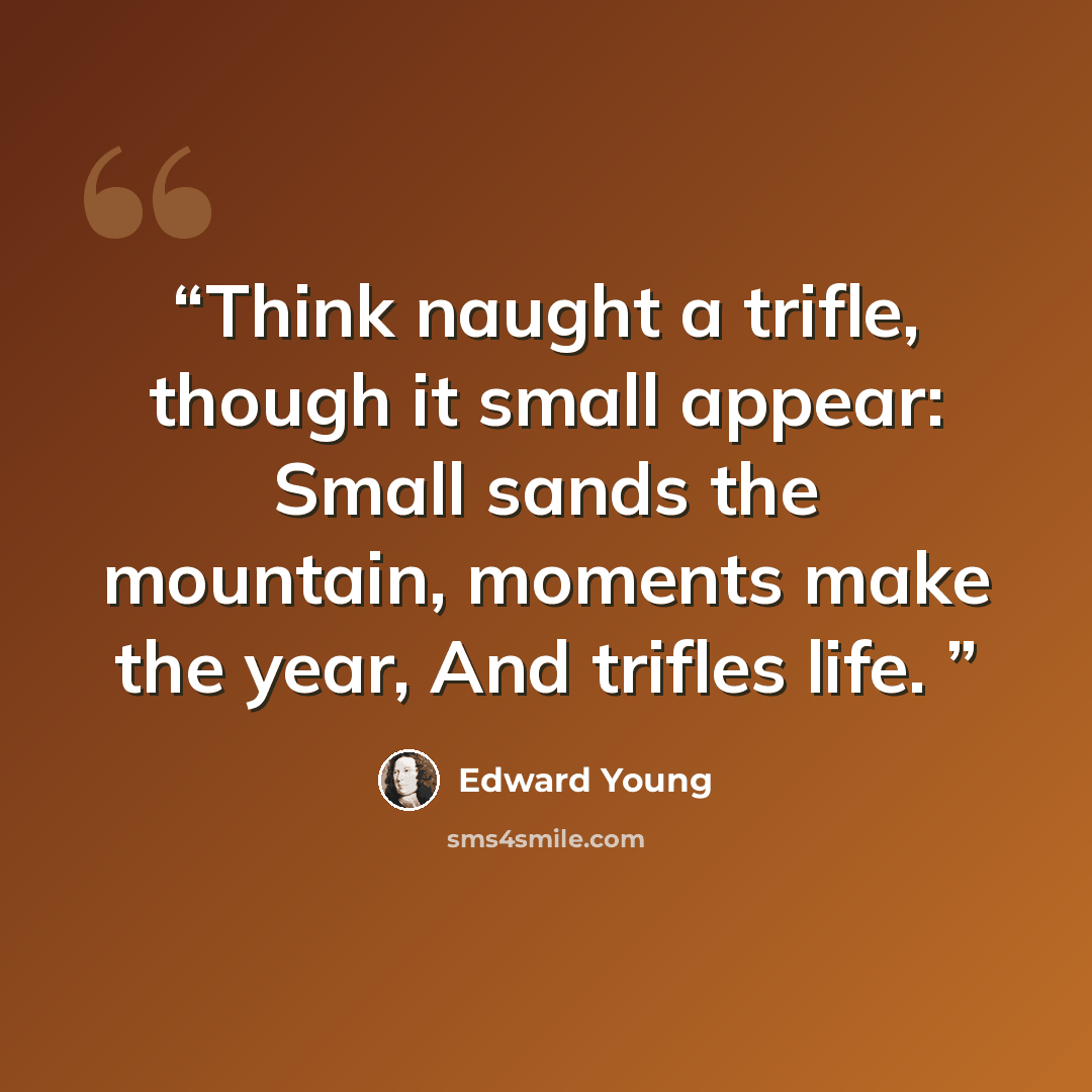 “Think naught a trifle, though it small appear: Small sands the mountain, moments make the year, And trifles life.” quote by Edward Young