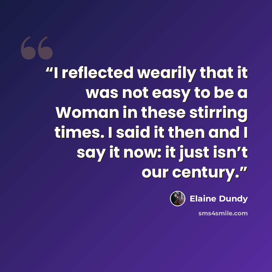 “I reflected wearily that it was not easy to be a Woman in these stirring times. I said it then and I say it now: it just isn’t our century.” quote by Elaine Dundy