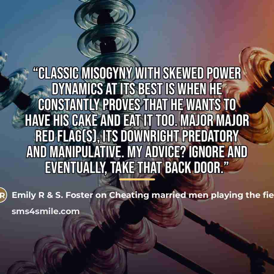 “Classic misogyny with skewed power dynamics at its best is when he constantly proves that he wants to have his cake and eat it too. Major major red flag(s), its downright predatory and manipulative. My advice? Ignore and eventually, take that back door.” quote by Emily R & S. Foster on Cheating married men playing the field