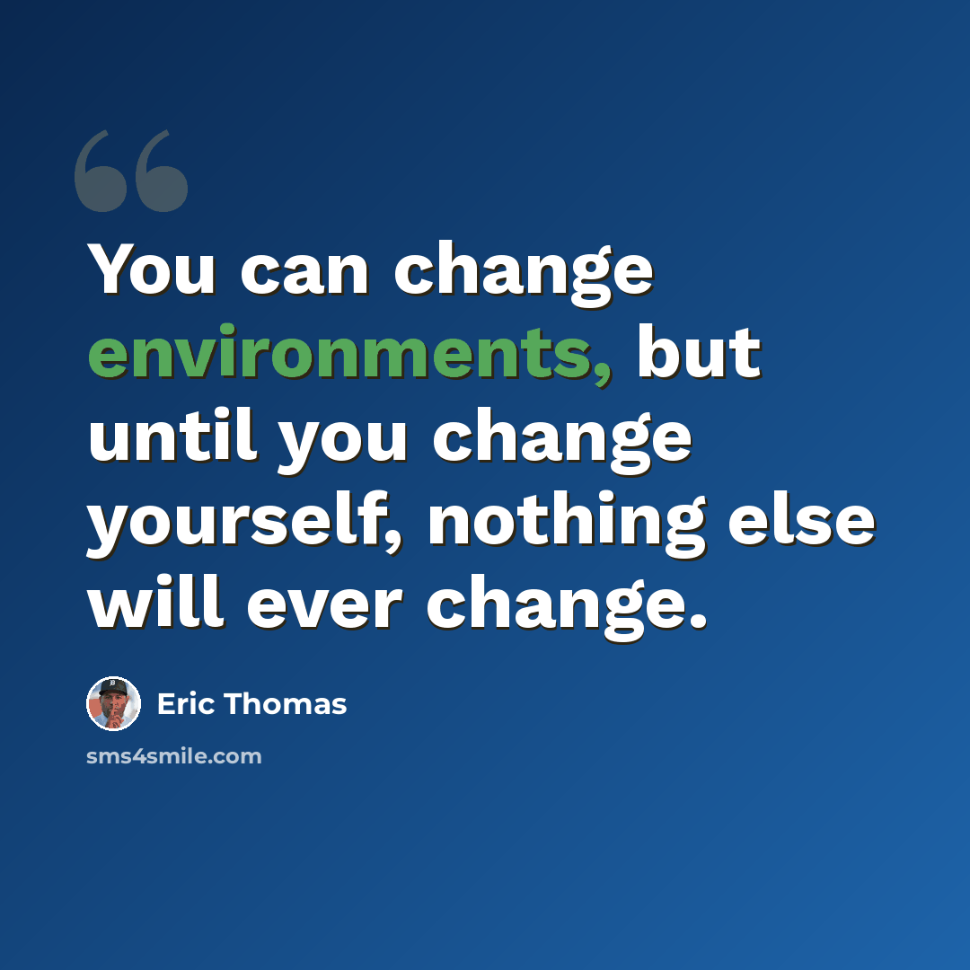 “You can change environments, but until you change yourself, nothing else will ever change.” quote by Eric Thomas
