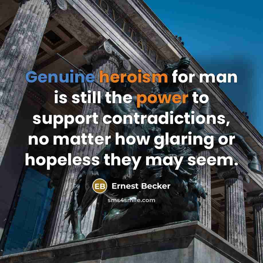 “Genuine heroism for man is still the power to support contradictions, no matter how glaring or hopeless they may seem.” quote by Ernest Becker