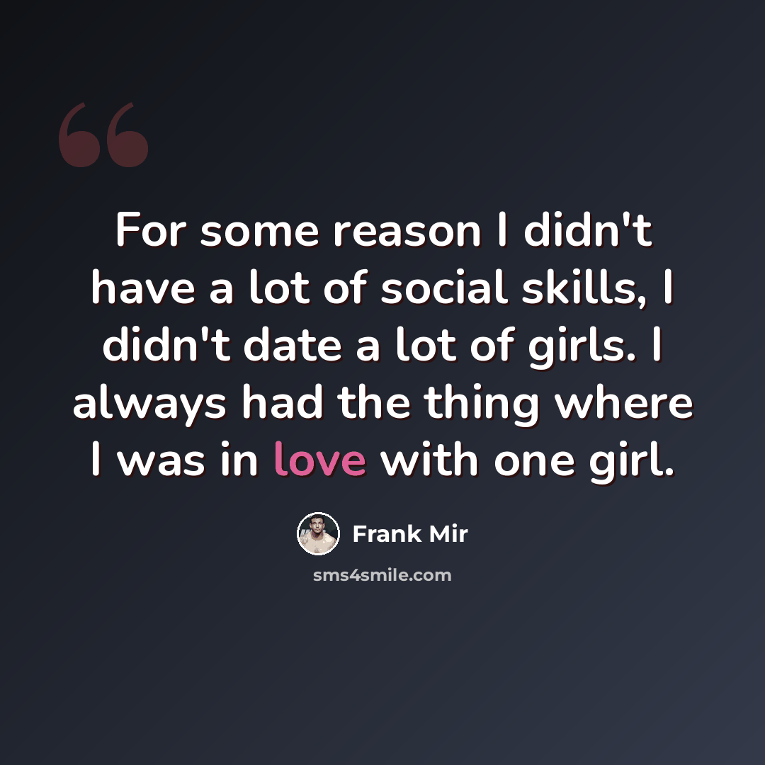 “For some reason I didn't have a lot of social skills, I didn't date a lot of girls. I always had the thing where I was in love with one girl.” quote by Frank Mir