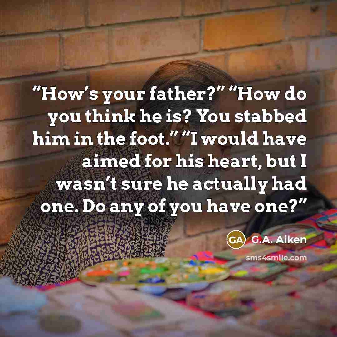 “How’s your father?” “How do you think he is? You stabbed him in the foot.” “I would have aimed for his heart, but I wasn’t sure he actually had one. Do any of you have one?” quote by G.A. Aiken