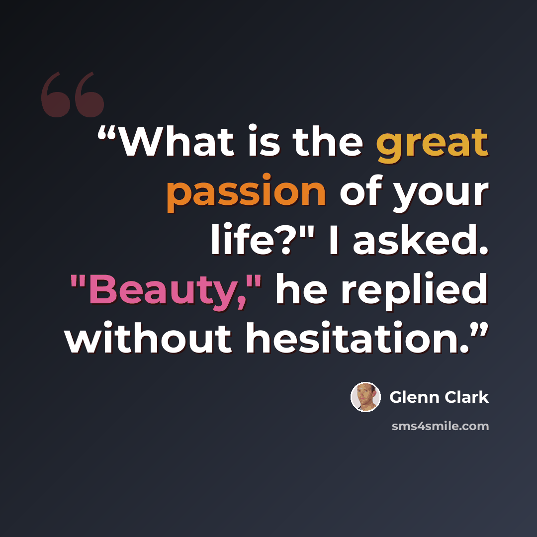 “What is the great passion of your life?" I asked. "Beauty," he replied without hesitation.” quote by Glenn Clark