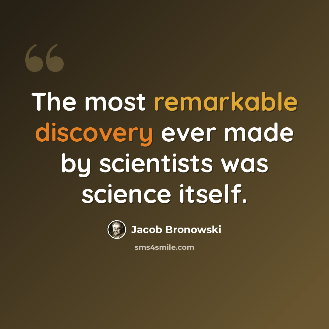 “The most remarkable discovery ever made by scientists was science itself.” quote by Jacob Bronowski