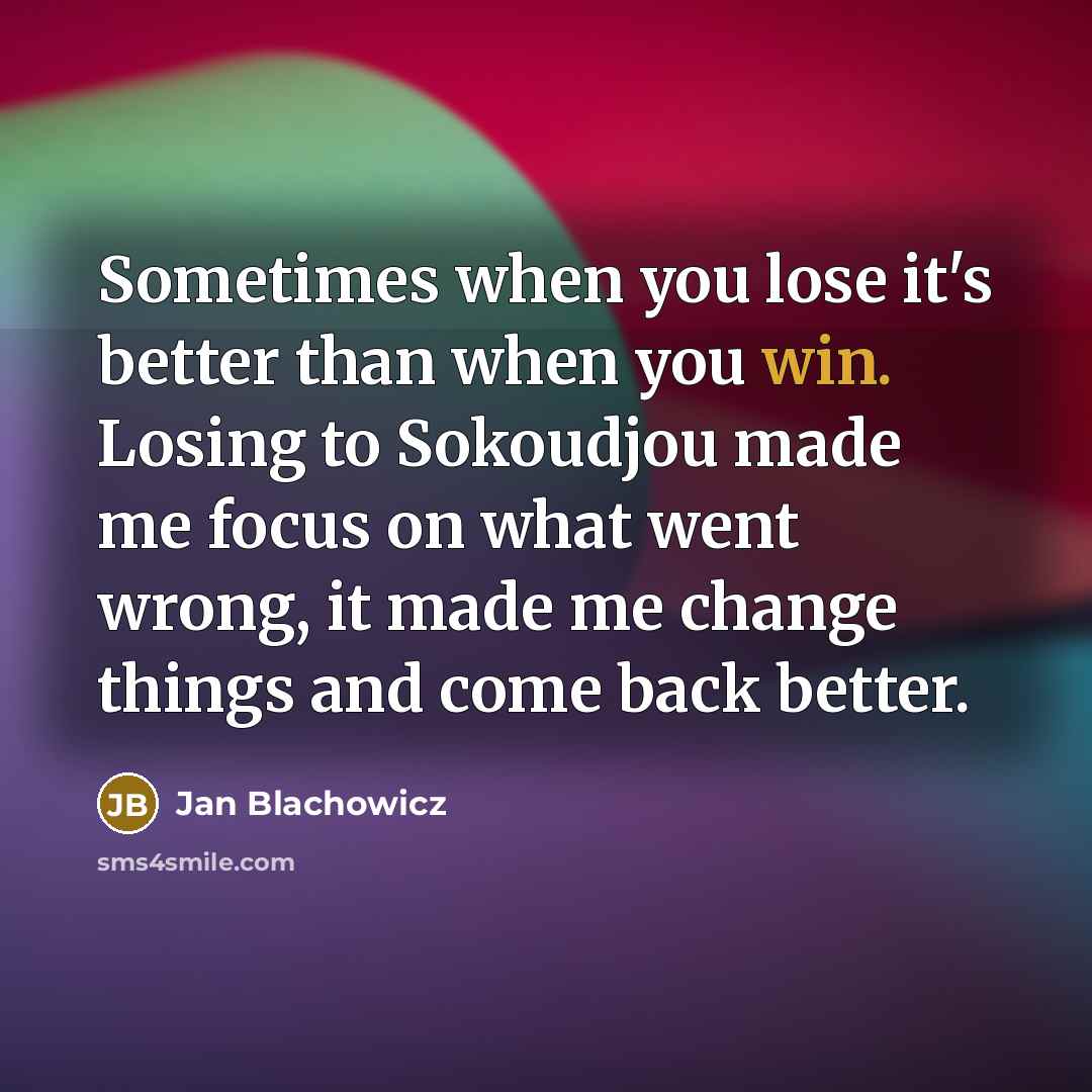 “Sometimes when you lose it's better than when you win. Losing to Sokoudjou made me focus on what went wrong, it made me change things and come back better.” quote by Jan Blachowicz