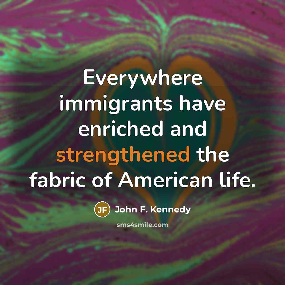 “Everywhere immigrants have enriched and strengthened the fabric of American life.” quote by John F. Kennedy