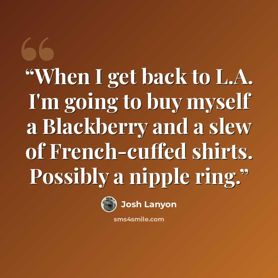“When I get back to L.A. I'm going to buy myself a Blackberry and a slew of French-cuffed shirts. Possibly a nipple ring.” quote by Josh Lanyon