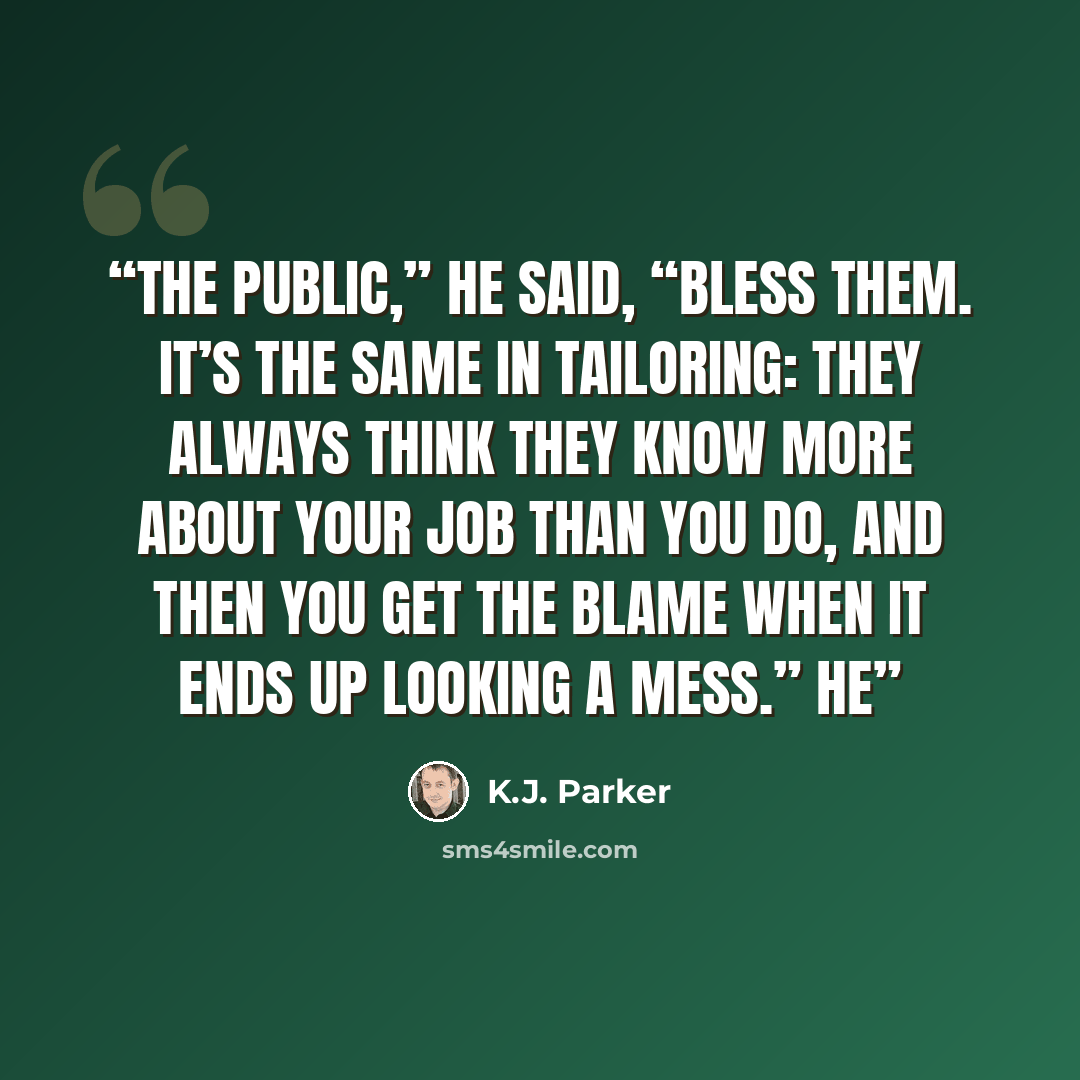 “The public,” he said, “bless them. It’s the same in tailoring: they always think they know more about your job than you do, and then you get the blame when it ends up looking a mess.” He” quote by K.J. Parker