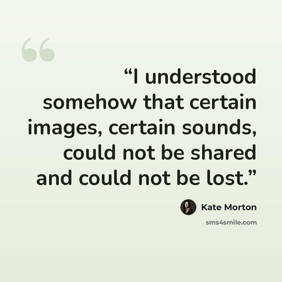 “I understood somehow that certain images, certain sounds, could not be shared and could not be lost.” quote by Kate Morton