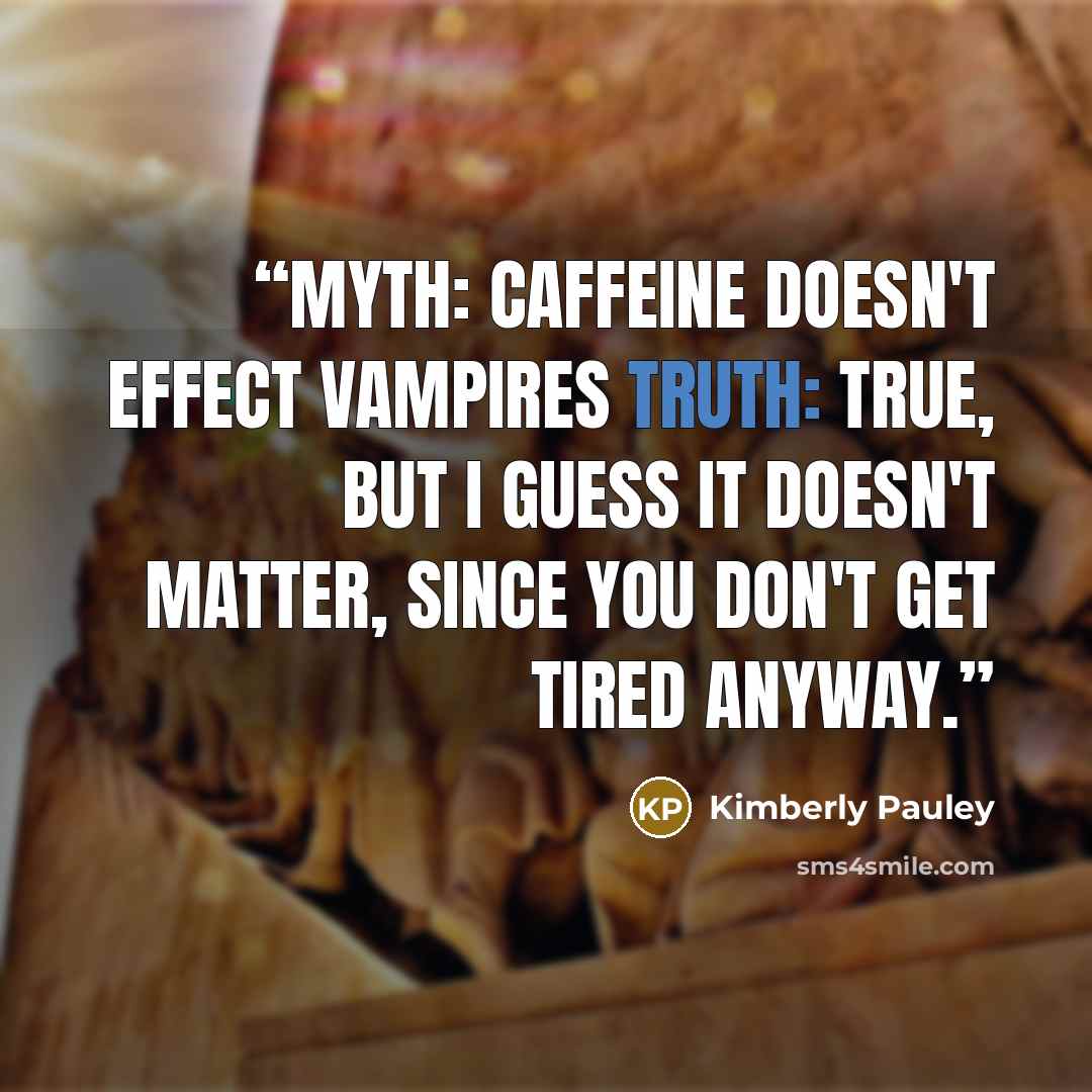 “Myth: Caffeine doesn't effect vampires Truth: True, but I guess it doesn't matter, since you don't get tired anyway.” quote by Kimberly Pauley