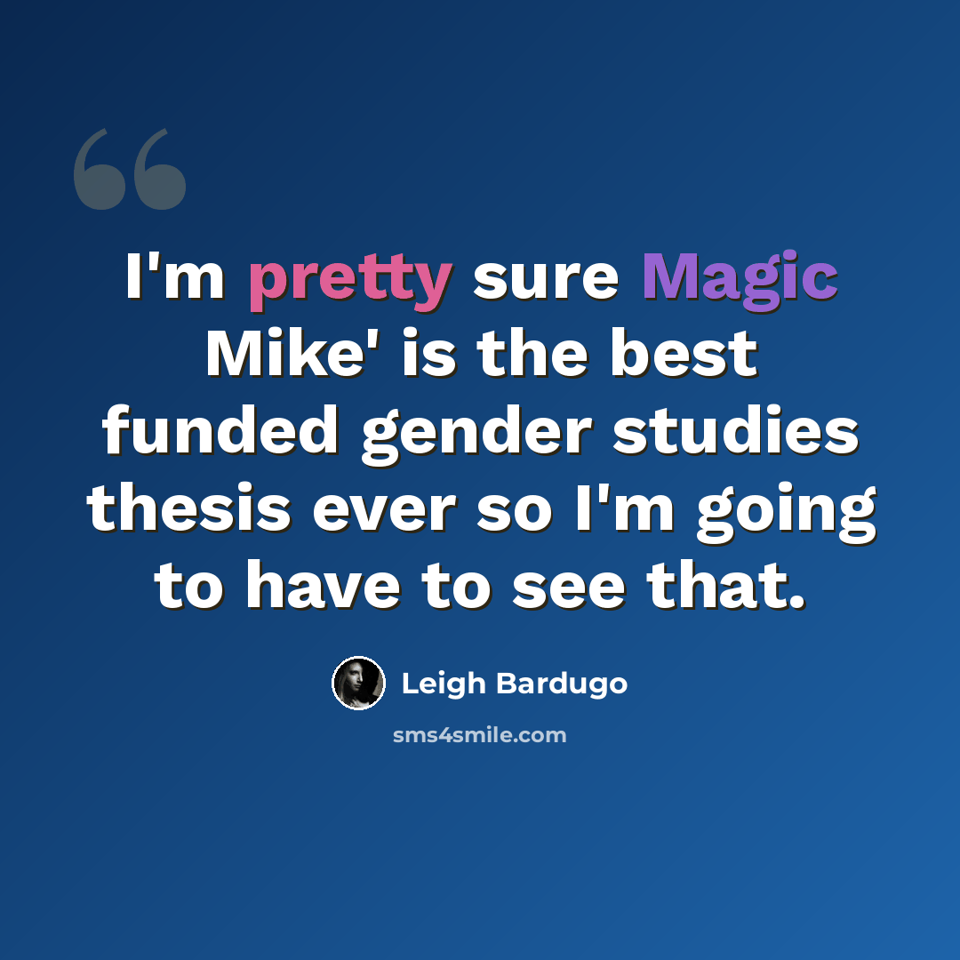 “I'm pretty sure Magic Mike' is the best funded gender studies thesis ever so I'm going to have to see that.” quote by Leigh Bardugo