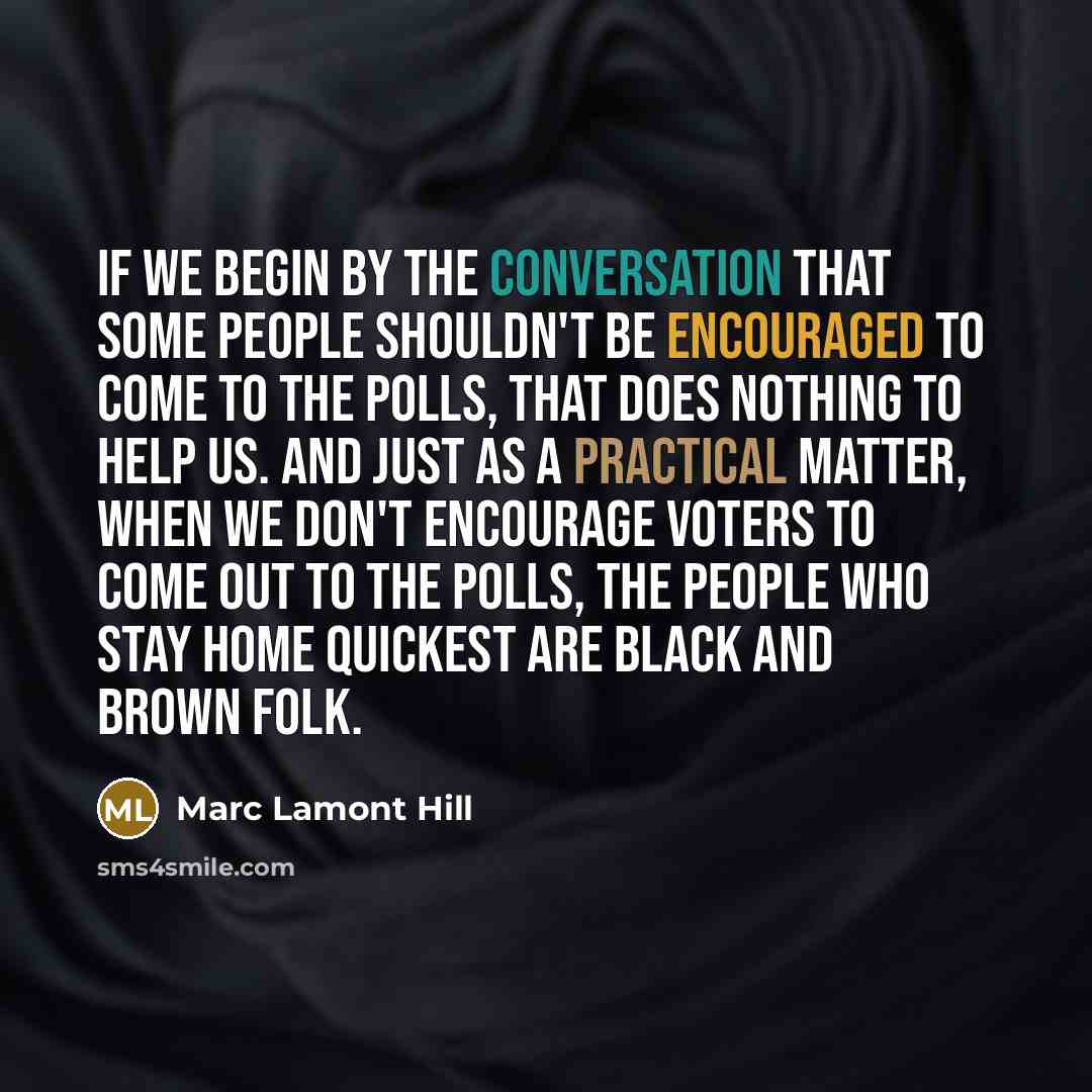“If we begin by the conversation that some people shouldn't be encouraged to come to the polls, that does nothing to help us. And just as a practical matter, when we don't encourage voters to come out to the polls, the people who stay home quickest are black and brown folk.” quote by Marc Lamont Hill