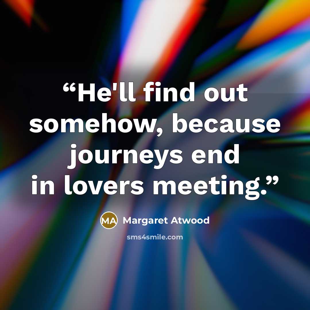 “He'll find out somehow, because journeys end in lovers meeting.” quote by Margaret Atwood