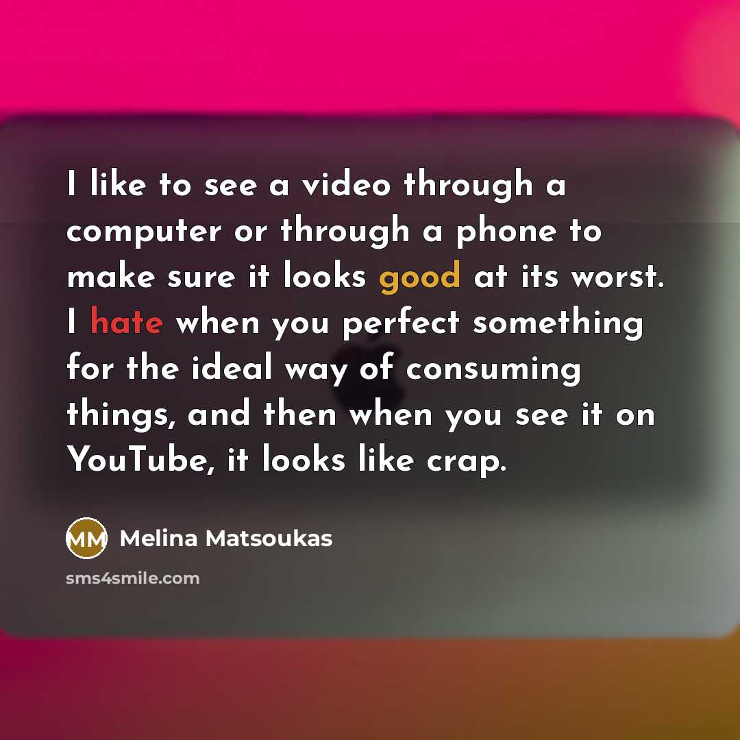 “I like to see a video through a computer or through a phone to make sure it looks good at its worst. I hate when you perfect something for the ideal way of consuming things, and then when you see it on YouTube, it looks like crap.” quote by Melina Matsoukas