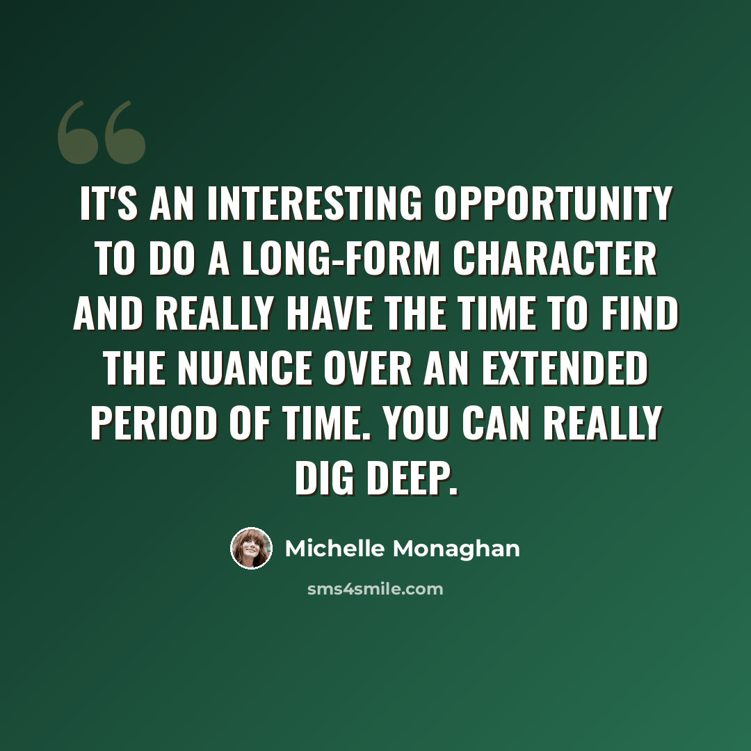 “It's an interesting opportunity to do a long-form character and really have the time to find the nuance over an extended period of time. You can really dig deep.” quote by Michelle Monaghan
