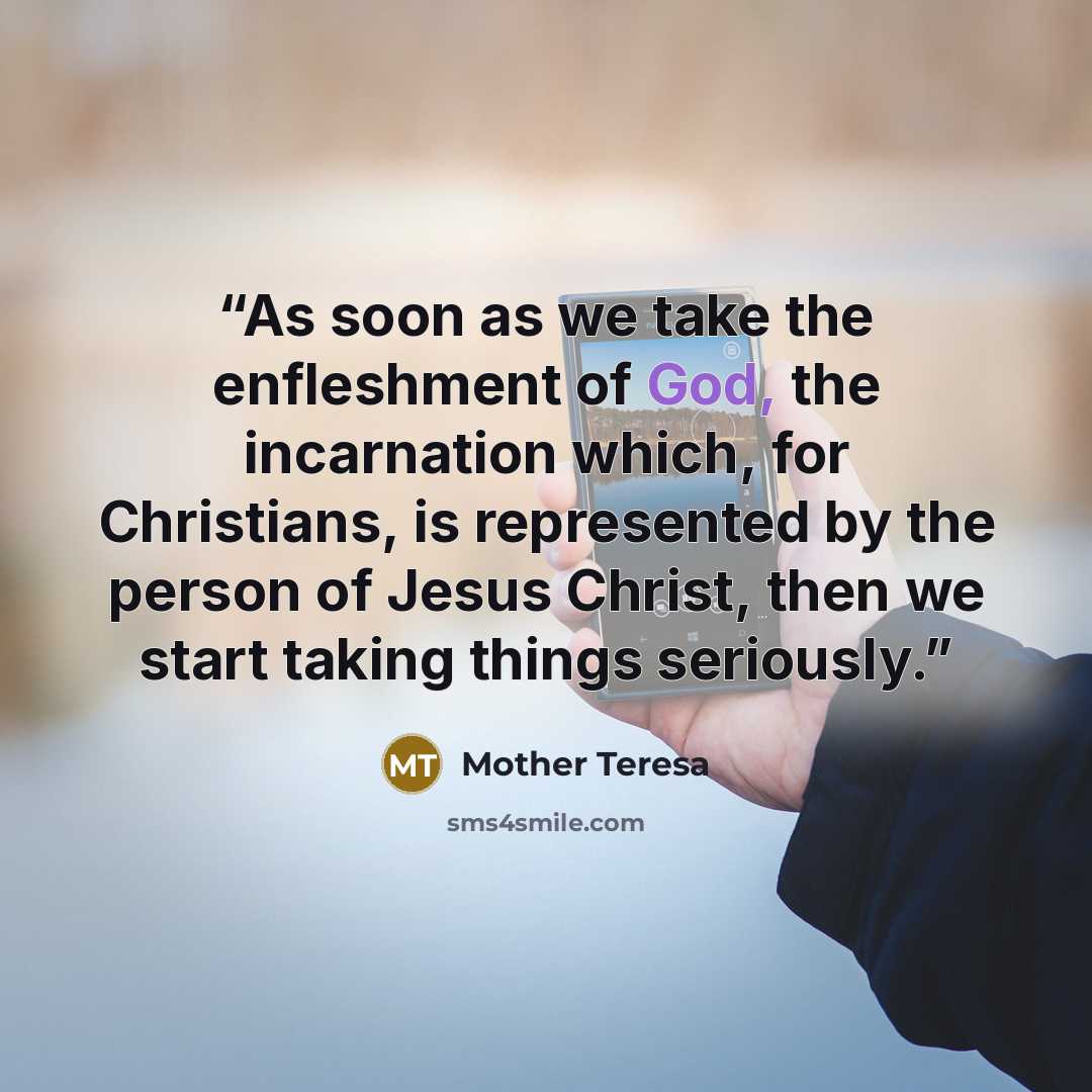 “As soon as we take the enfleshment of God, the incarnation which, for Christians, is represented by the person of Jesus Christ, then we start taking things seriously.” quote by Mother Teresa