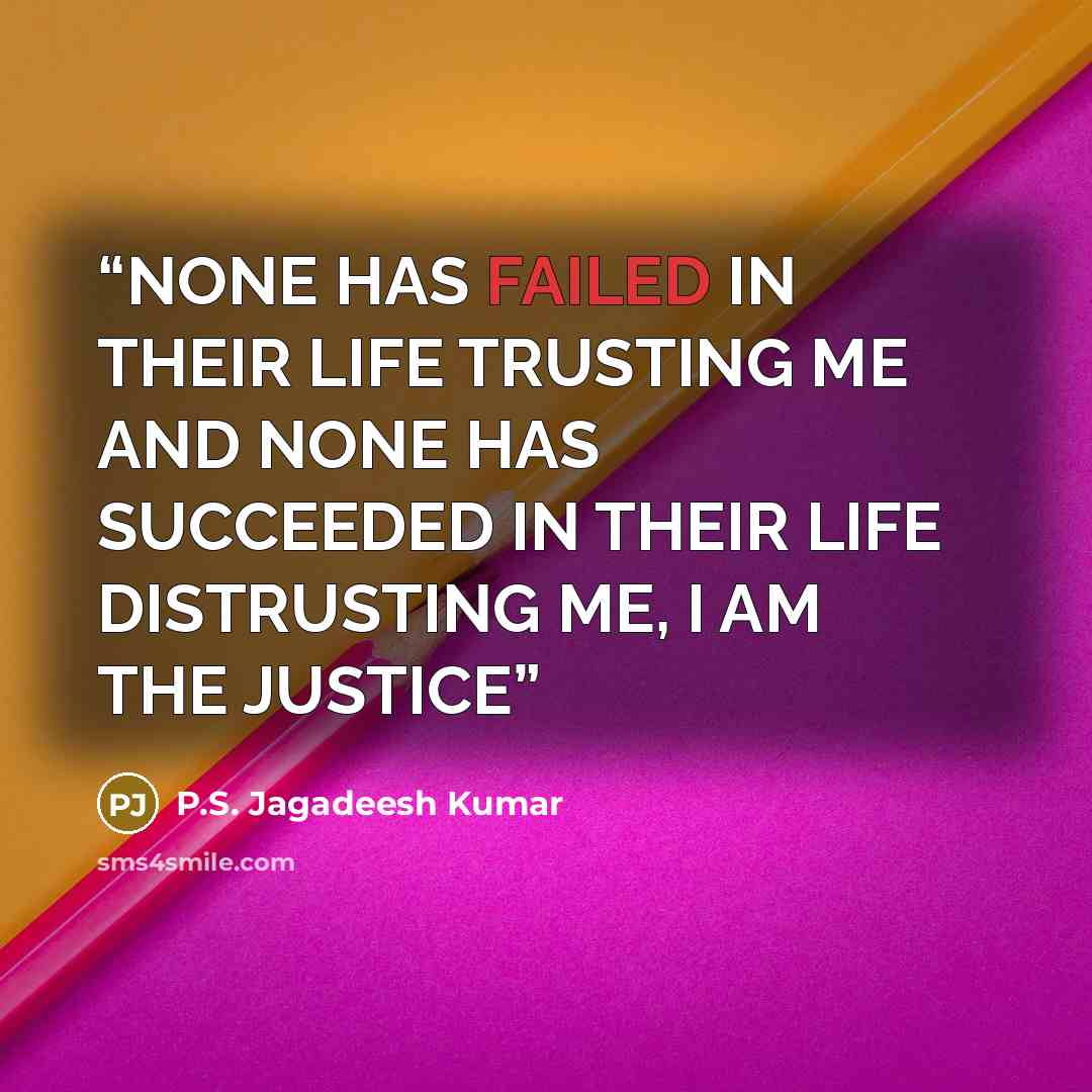 “NONE HAS FAILED IN THEIR LIFE TRUSTING ME AND NONE HAS SUCCEEDED IN THEIR LIFE DISTRUSTING ME, I AM THE JUSTICE” quote by P.S. Jagadeesh Kumar