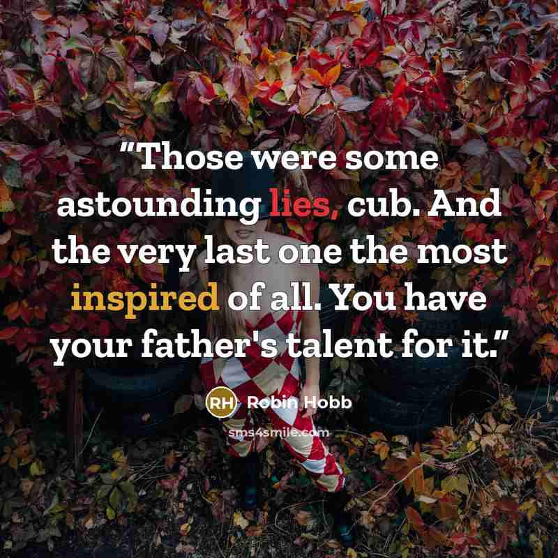 “Those were some astounding lies, cub. And the very last one the most inspired of all. You have your father's talent for it.” quote by Robin Hobb