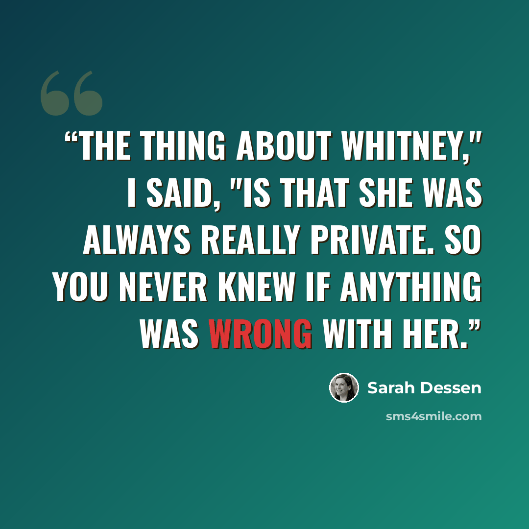“The thing about Whitney," I said, "is that she was always really private. So you never knew if anything was wrong with her.” quote by Sarah Dessen