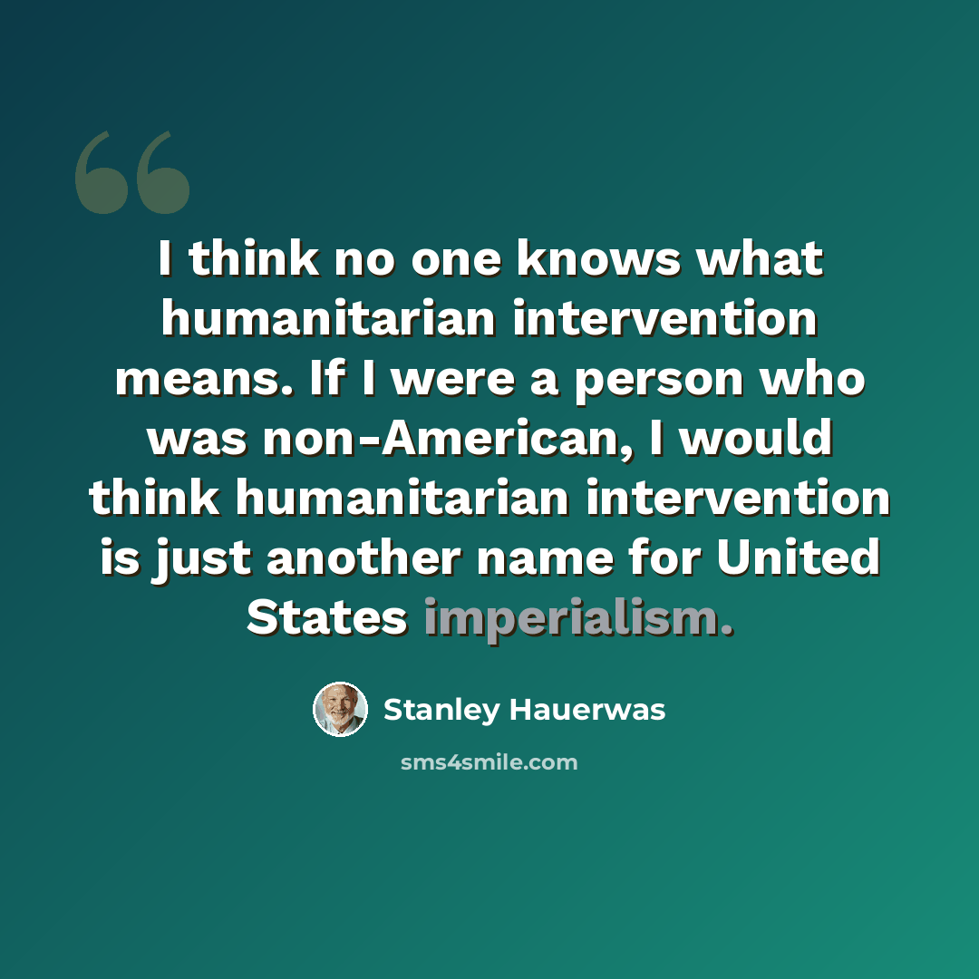 “I think no one knows what humanitarian intervention means. If I were a person who was non-American, I would think humanitarian intervention is just another name for United States imperialism.” quote by Stanley Hauerwas