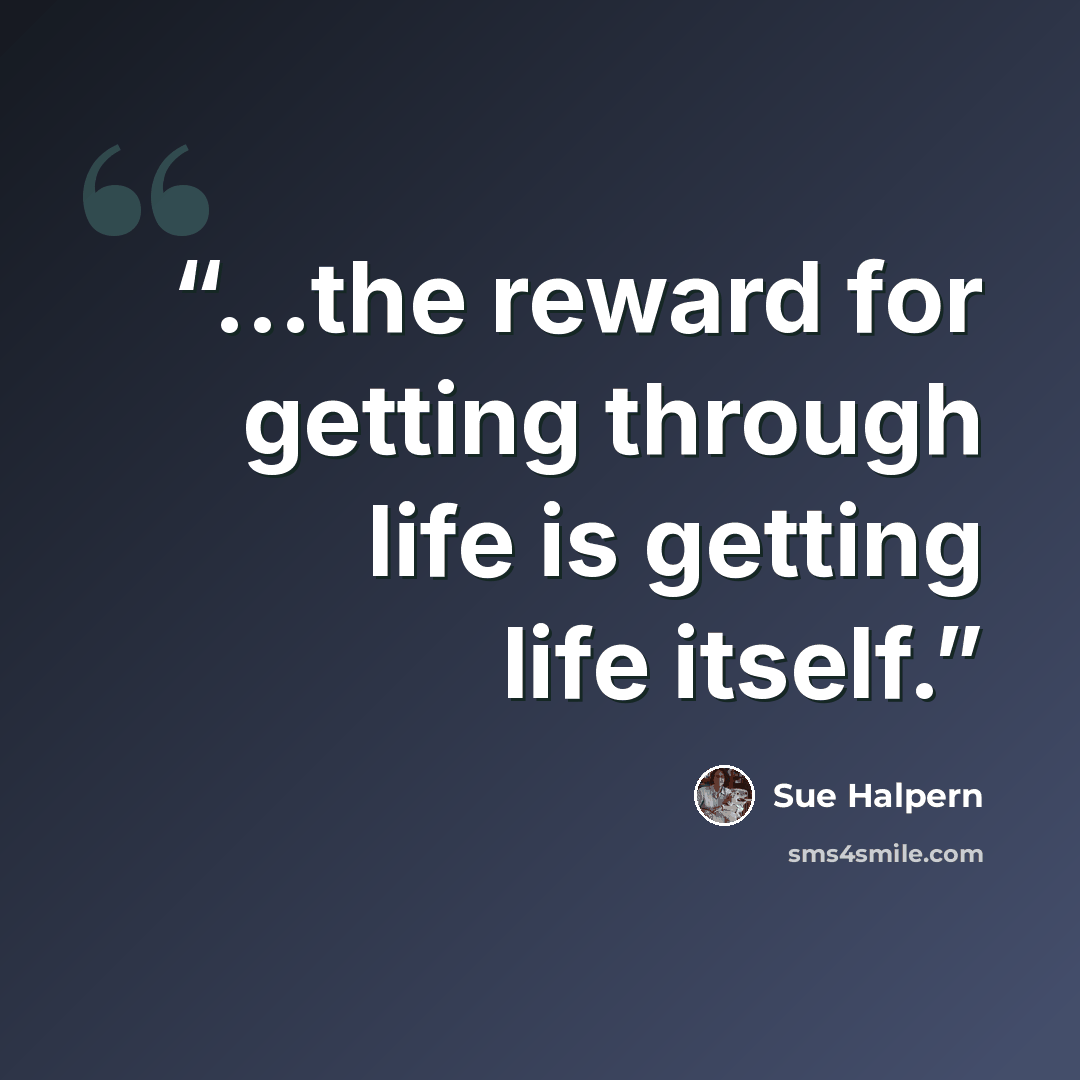 “...the reward for getting through life is getting life itself.” quote by Sue Halpern