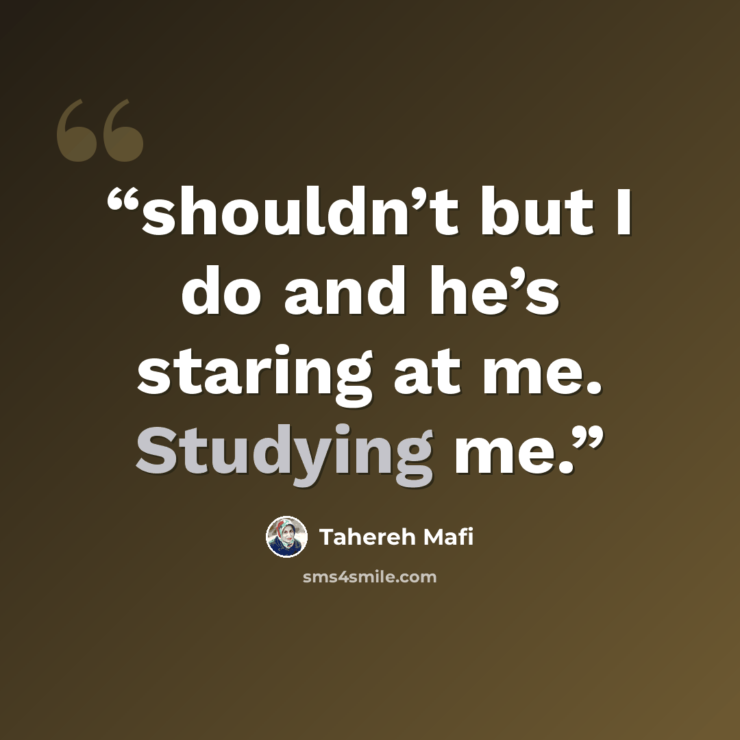“shouldn’t but I do and he’s staring at me. Studying me.” quote by Tahereh Mafi