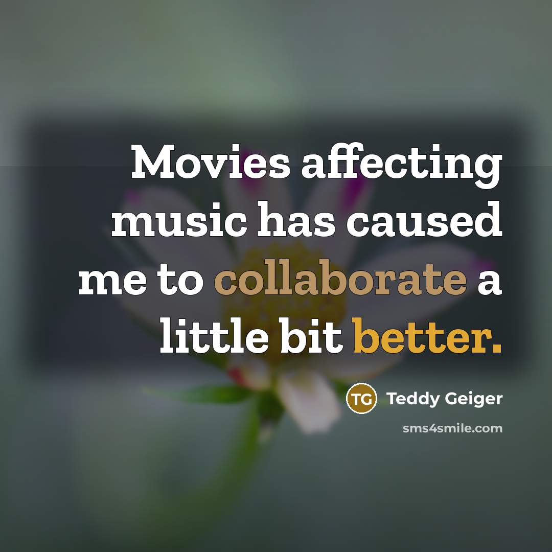 “Movies affecting music has caused me to collaborate a little bit better.” quote by Teddy Geiger