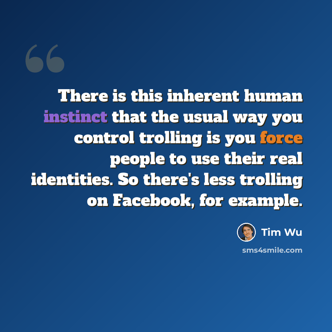 “There is this inherent human instinct that the usual way you control trolling is you force people to use their real identities. So there's less trolling on Facebook, for example.” quote by Tim Wu