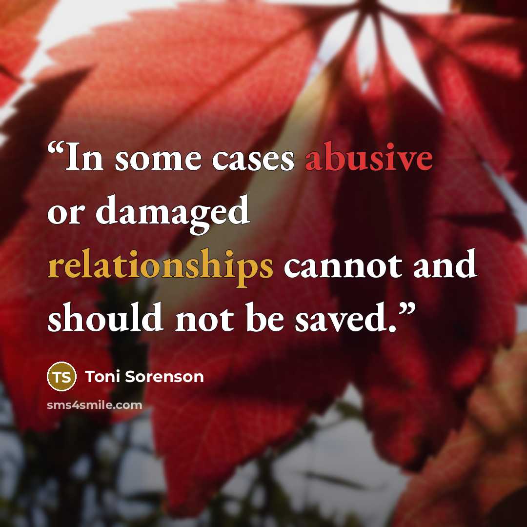 “In some cases abusive or damaged relationships cannot and should not be saved.” quote by Toni Sorenson
