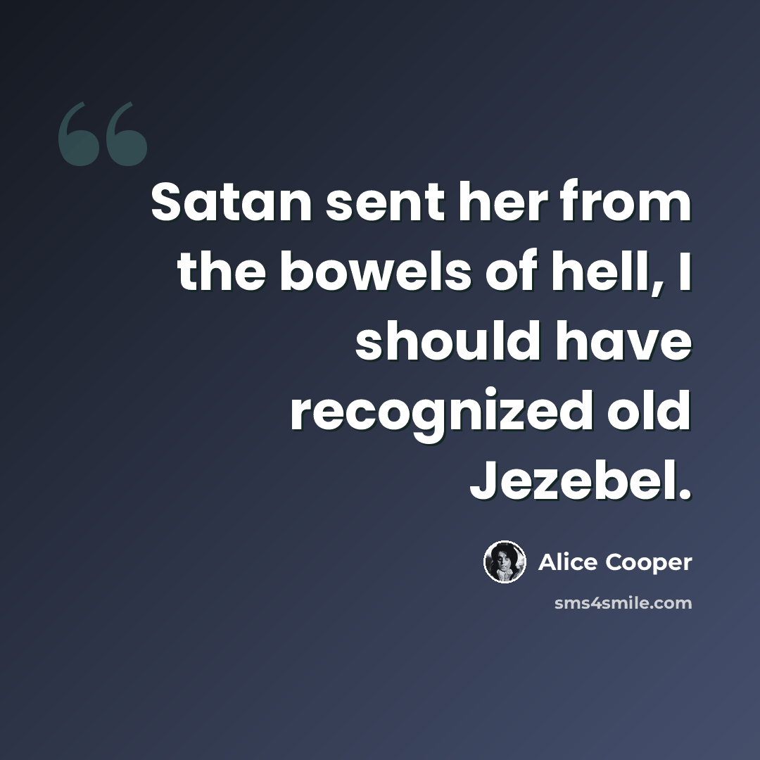“Satan sent her from the bowels of hell, I should have recognized old Jezebel.” quote by Alice Cooper