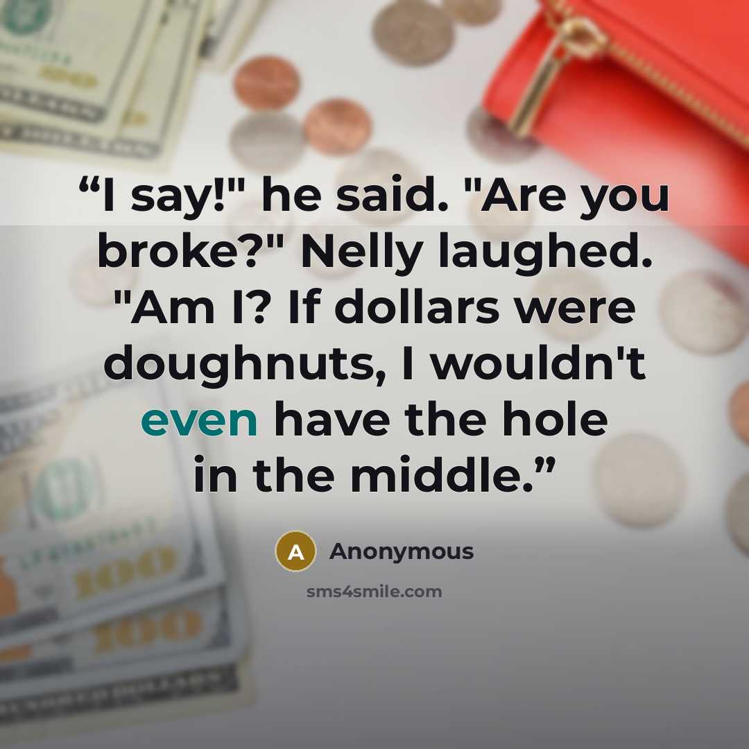 “I say!" he said. "Are you broke?" Nelly laughed. "Am I? If dollars were doughnuts, I wouldn't even have the hole in the middle.” quote by Anonymous