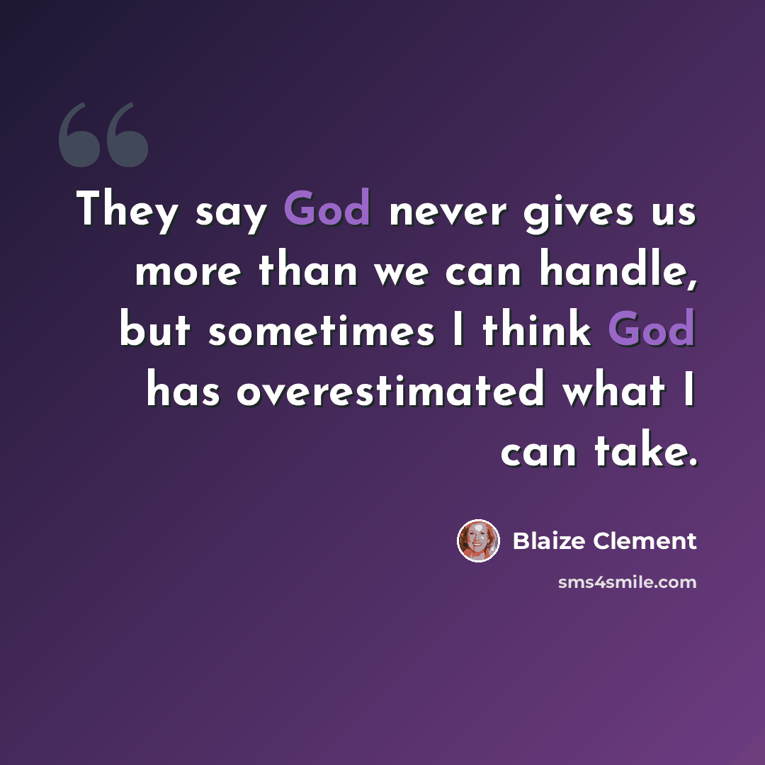 “They say God never gives us more than we can handle, but sometimes I think God has overestimated what I can take.” quote by Blaize Clement