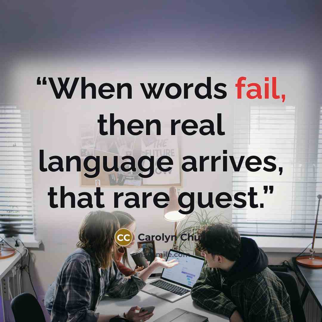 “When words fail, then real language arrives, that rare guest.” quote by Carolyn Chun
