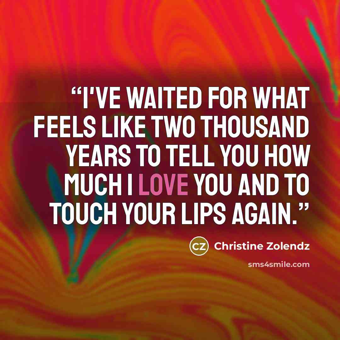 “I've waited for what feels like two thousand years to tell you how much I love you and to touch your lips again.” quote by Christine Zolendz