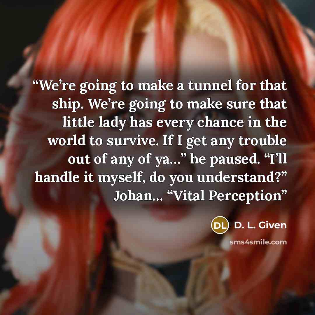 “We’re going to make a tunnel for that ship. We’re going to make sure that little lady has every chance in the world to survive. If I get any trouble out of any of ya…” he paused. “I’ll handle it myself, do you understand?” Johan… “Vital Perception” quote by D. L. Given