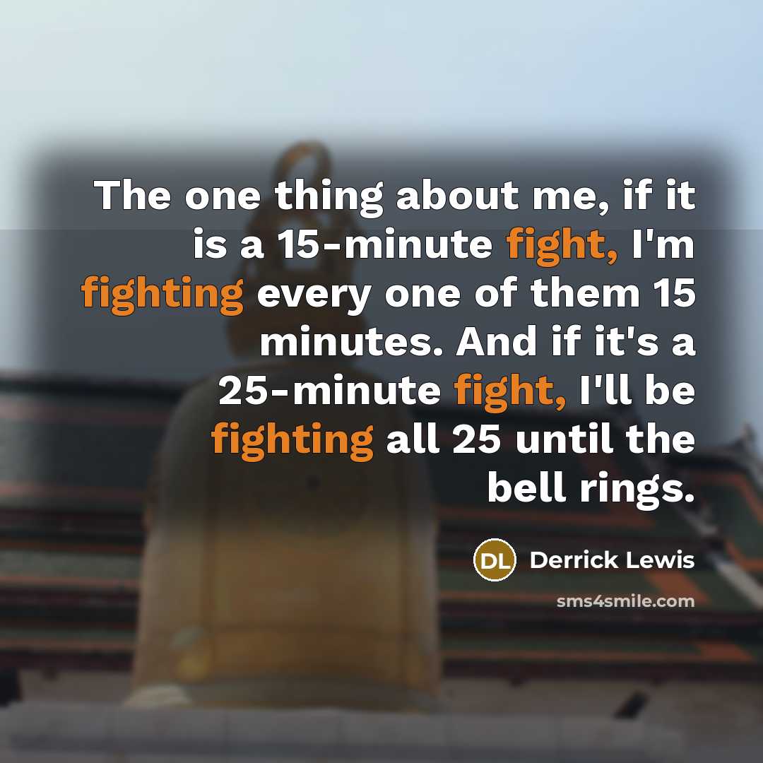 “The one thing about me, if it is a 15-minute fight, I'm fighting every one of them 15 minutes. And if it's a 25-minute fight, I'll be fighting all 25 until the bell rings.” quote by Derrick Lewis