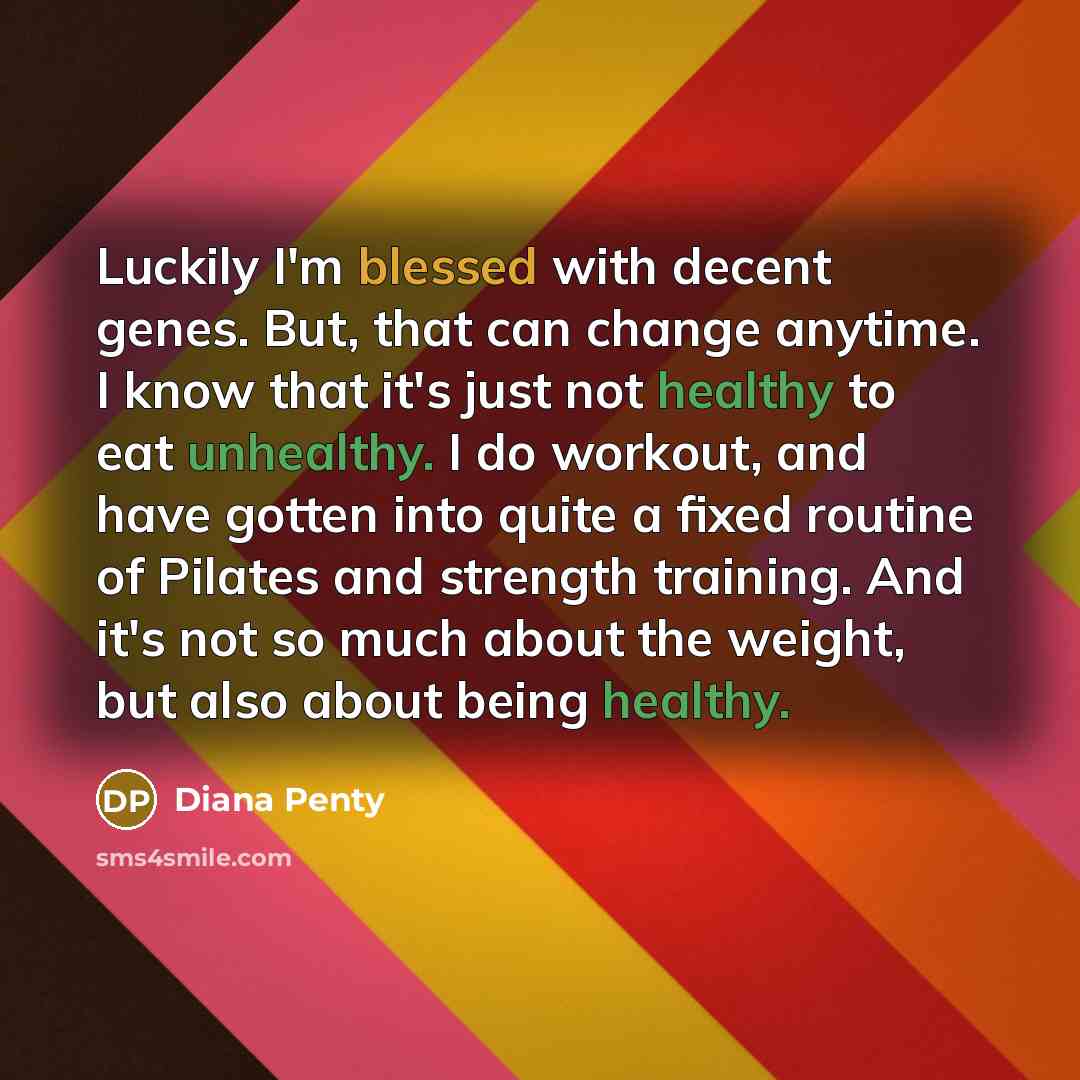 “Luckily I'm blessed with decent genes. But, that can change anytime. I know that it's just not healthy to eat unhealthy. I do workout, and have gotten into quite a fixed routine of Pilates and strength training. And it's not so much about the weight, but also about being healthy.” quote by Diana Penty