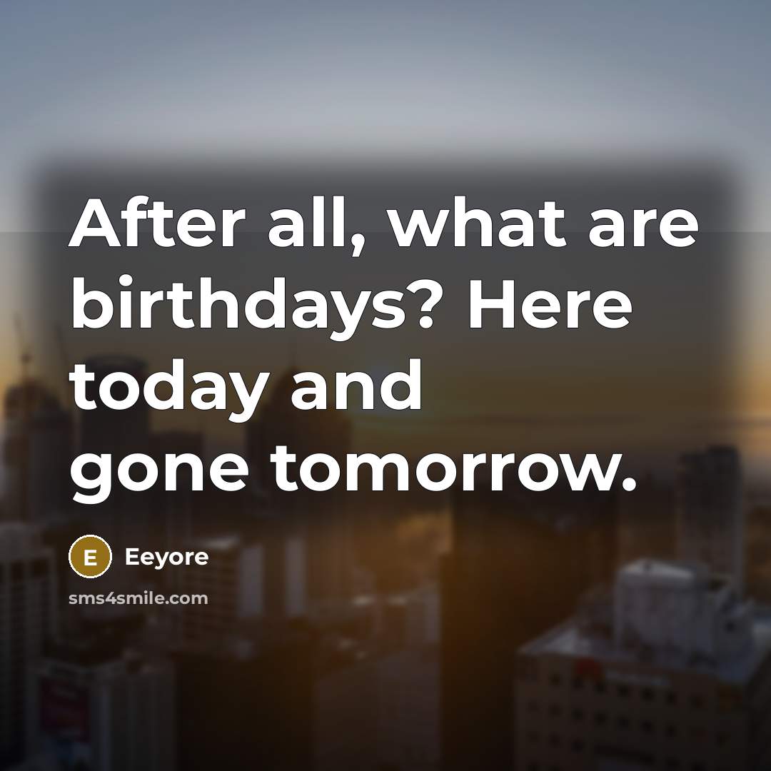 “After all, what are birthdays? Here today and gone tomorrow.” quote by Eeyore