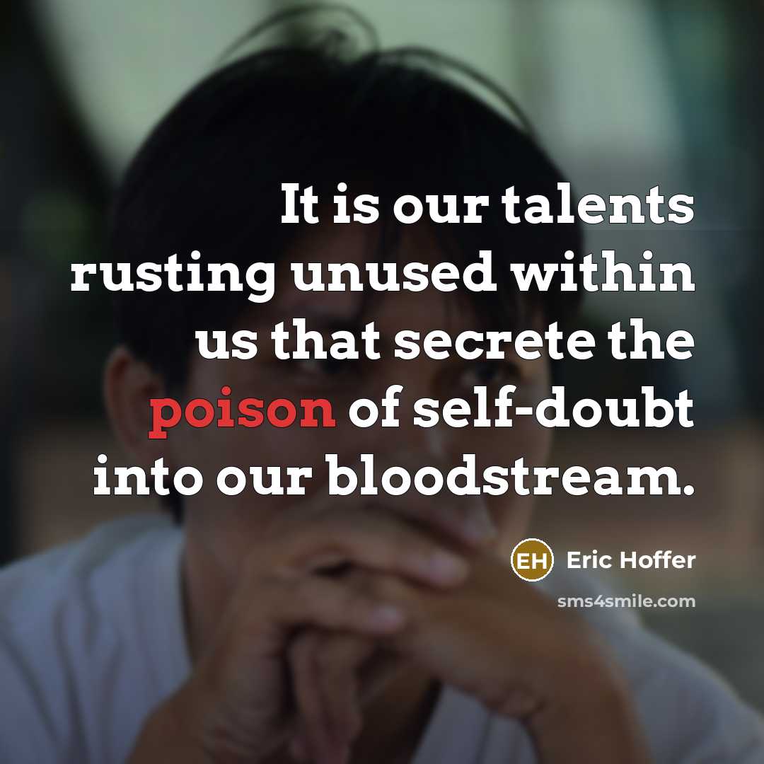 “It is our talents rusting unused within us that secrete the poison of self-doubt into our bloodstream.” quote by Eric Hoffer