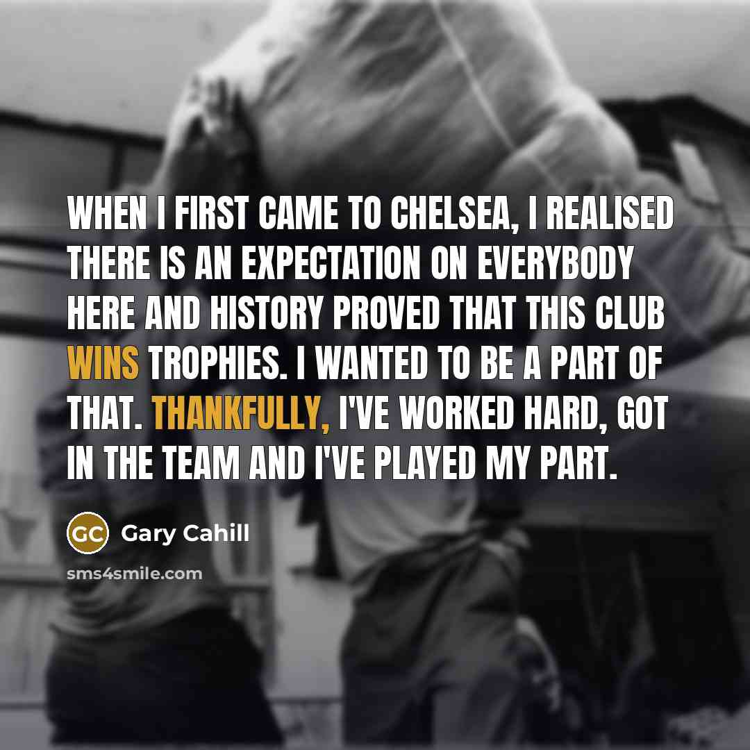 “When I first came to Chelsea, I realised there is an expectation on everybody here and history proved that this club wins trophies. I wanted to be a part of that. Thankfully, I've worked hard, got in the team and I've played my part.” quote by Gary Cahill