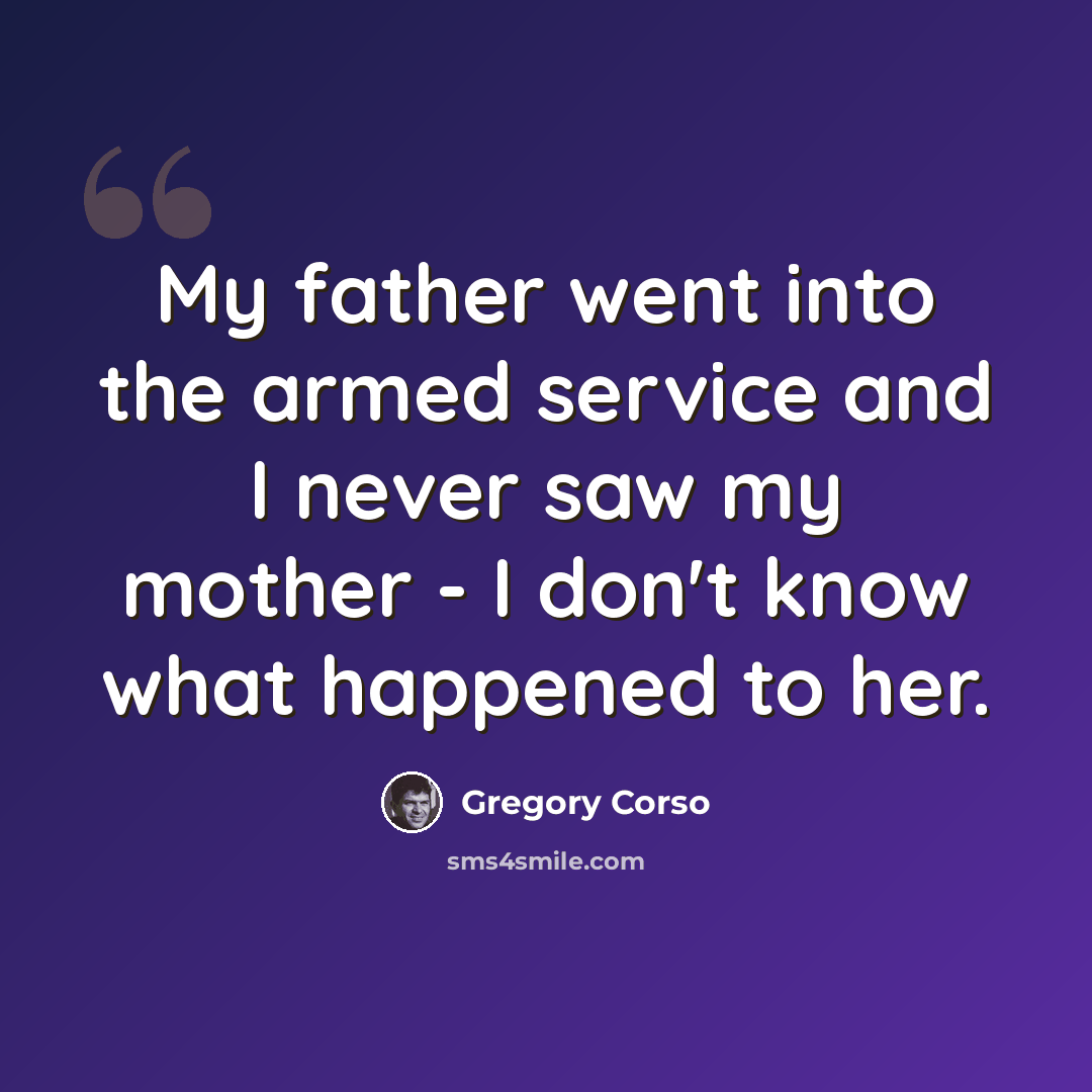 “My father went into the armed service and I never saw my mother - I don't know what happened to her.” quote by Gregory Corso