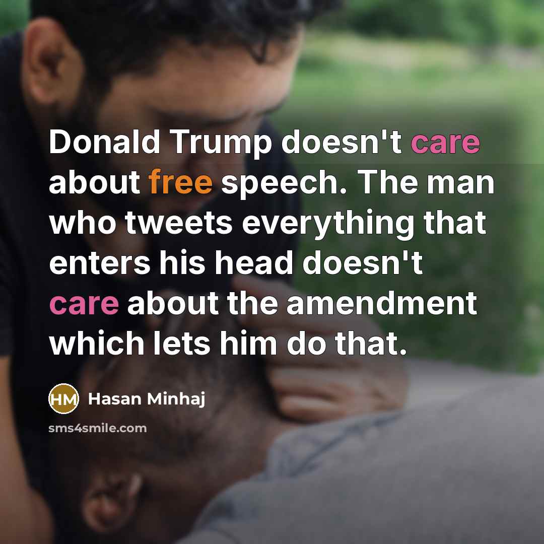 “Donald Trump doesn't care about free speech. The man who tweets everything that enters his head doesn't care about the amendment which lets him do that.” quote by Hasan Minhaj
