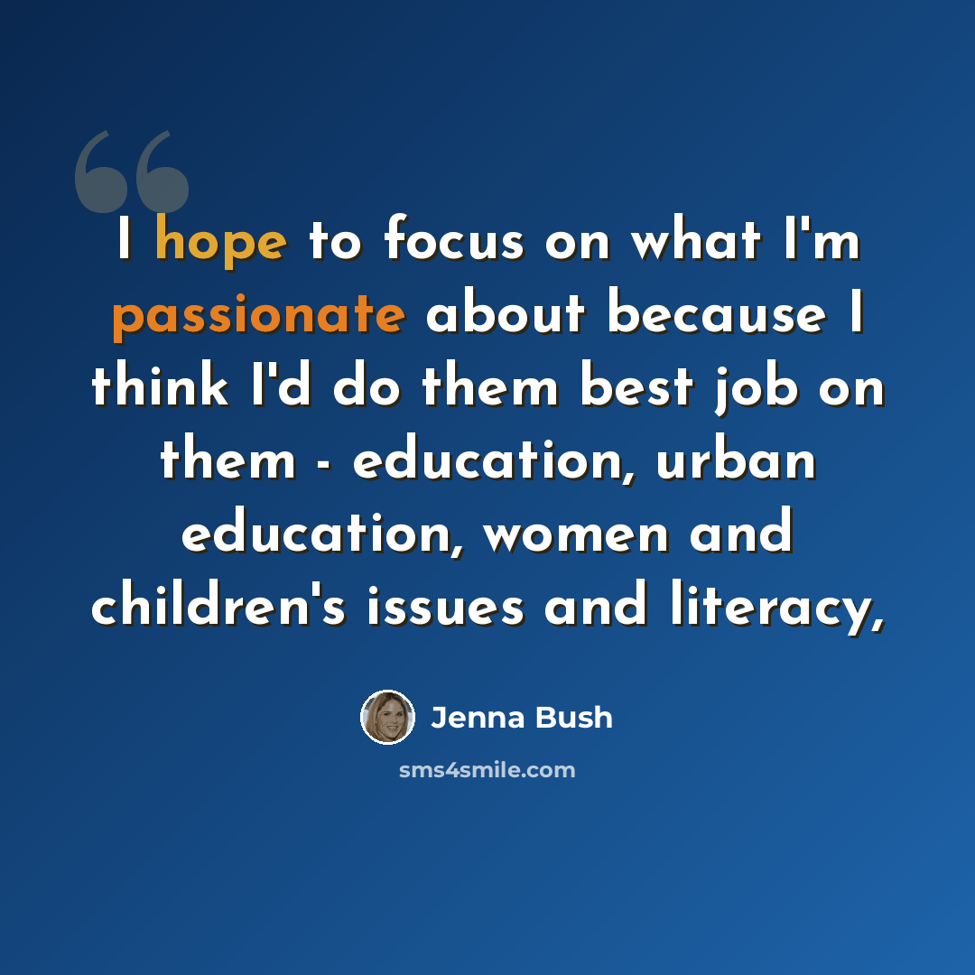 “I hope to focus on what I'm passionate about because I think I'd do them best job on them - education, urban education, women and children's issues and literacy,” quote by Jenna Bush