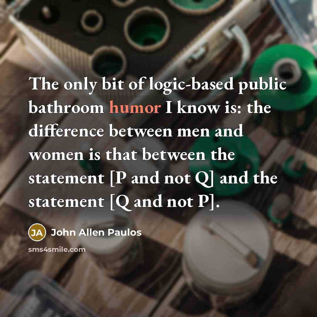 “The only bit of logic-based public bathroom humor I know is: the difference between men and women is that between the statement [P and not Q] and the statement [Q and not P].” quote by John Allen Paulos