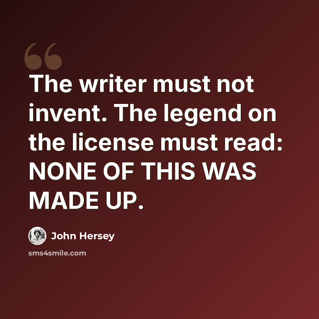 “The writer must not invent. The legend on the license must read: NONE OF THIS WAS MADE UP.” quote by John Hersey