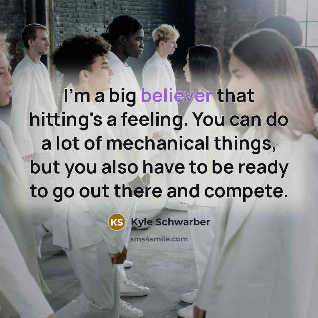 “I'm a big believer that hitting's a feeling. You can do a lot of mechanical things, but you also have to be ready to go out there and compete.” quote by Kyle Schwarber